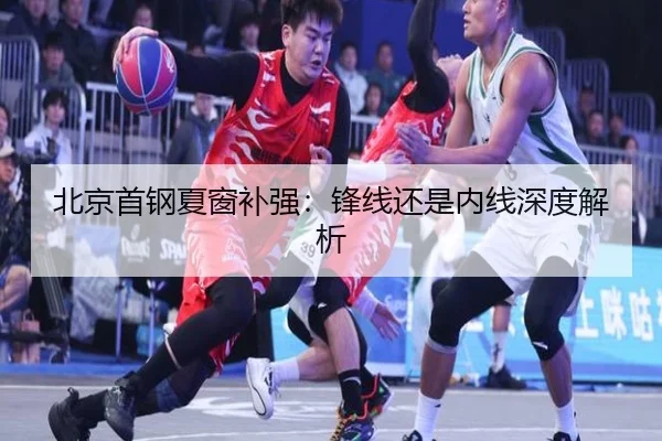 北京首钢夏窗补强：锋线还是内线深度解析