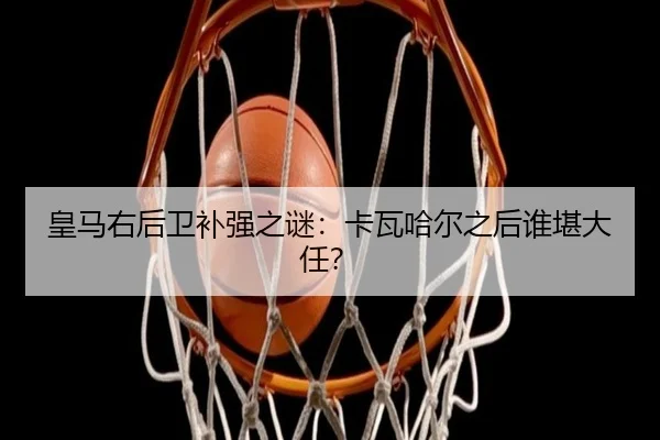 皇马右后卫补强之谜：卡瓦哈尔之后谁堪大任？