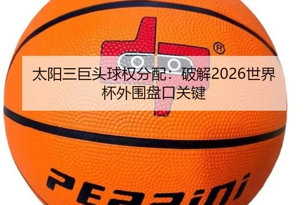 太阳三巨头球权分配：破解2026世界杯外围盘口关键